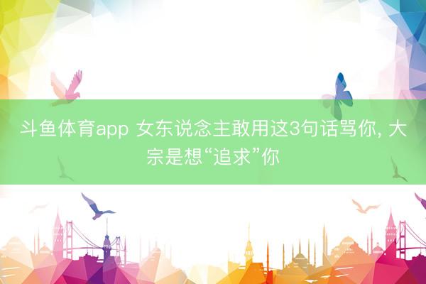 斗鱼体育app 女东说念主敢用这3句话骂你， 大宗是想“追求”你