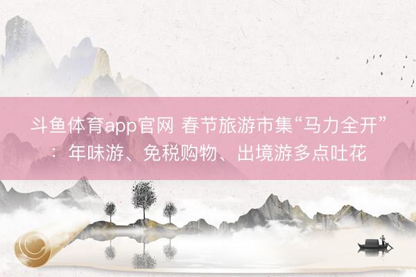 斗鱼体育app官网 春节旅游市集“马力全开”：年味游、免税购物、出境游多点吐花