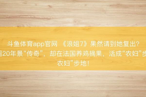 斗鱼体育app官网 《浪姐7》果然请到她复出？退圈20年景“传奇”，却在法国养鸡摘果，活成“农妇”步地！