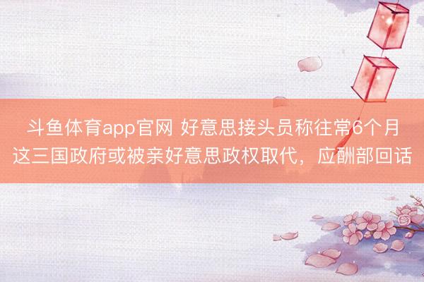 斗鱼体育app官网 好意思接头员称往常6个月这三国政府或被亲好意思政权取代，应酬部回话
