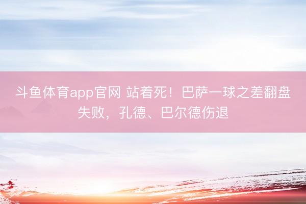 斗鱼体育app官网 站着死！巴萨一球之差翻盘失败，孔德、巴尔德伤退