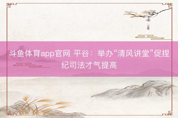 斗鱼体育app官网 平谷：举办“清风讲堂”促捏纪司法才气提高