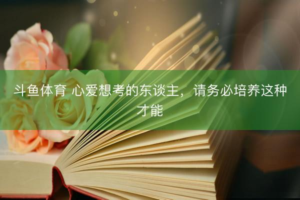 斗鱼体育 心爱想考的东谈主，请务必培养这种才能