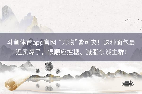 斗鱼体育app官网 “万物”皆可夹！这种面包最近卖爆了，很顺应控糖、减脂东谈主群！