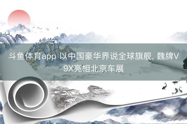 斗鱼体育app 以中国豪华界说全球旗舰, 魏牌V9X亮相北京车展