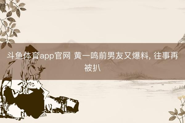 斗鱼体育app官网 黄一鸣前男友又爆料, 往事再被扒