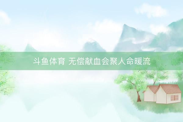 斗鱼体育 无偿献血会聚人命暖流