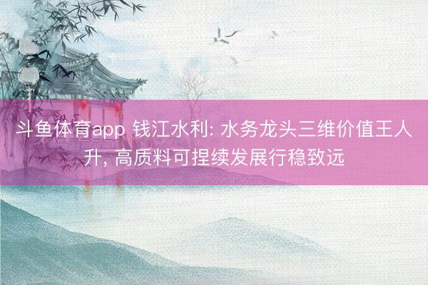 斗鱼体育app 钱江水利: 水务龙头三维价值王人升, 高质料可捏续发展行稳致远