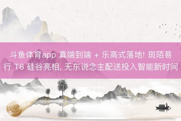 斗鱼体育app 真端到端 + 乐高式落地! 斑陌易行 T6 硅谷亮相, 无东说念主配送投入智能新时间