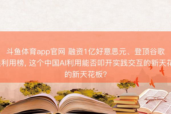 斗鱼体育app官网 融资1亿好意思元、登顶谷歌文娱利用榜, 这个中国AI利用能否叩开实践交互的新天花板?