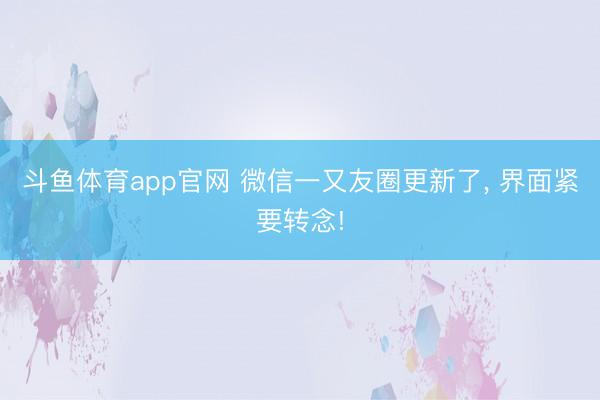 斗鱼体育app官网 微信一又友圈更新了, 界面紧要转念!