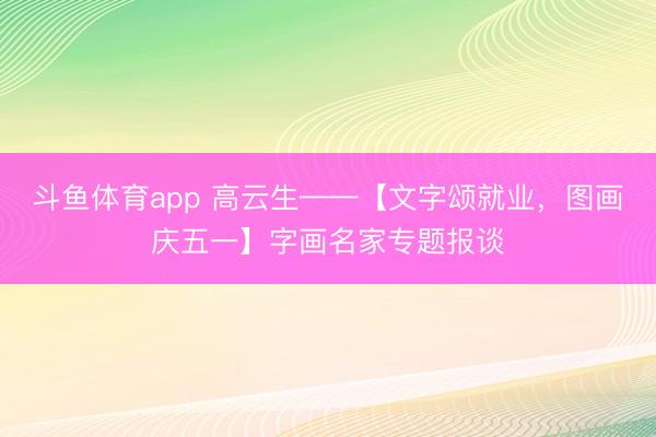 斗鱼体育app 高云生——【文字颂就业，图画庆五一】字画名家专题报谈