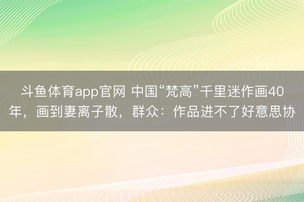 斗鱼体育app官网 中国“梵高”千里迷作画40年，画到妻离子散，群众：作品进不了好意思协