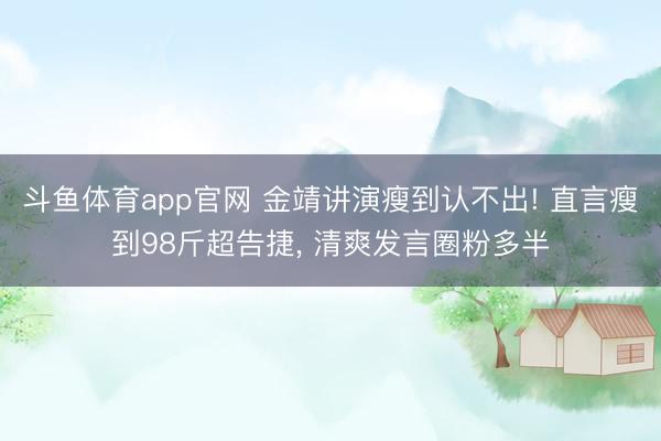 斗鱼体育app官网 金靖讲演瘦到认不出! 直言瘦到98斤超告捷, 清爽发言圈粉多半