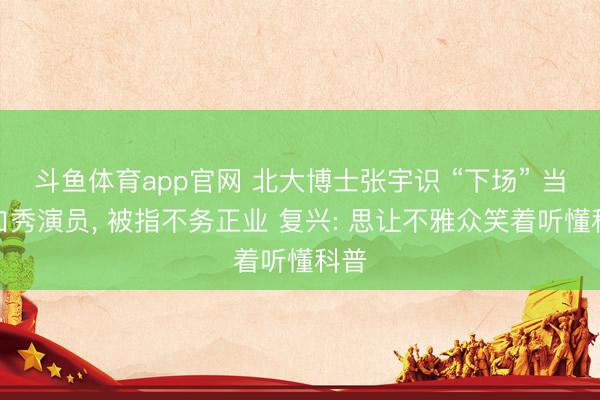 斗鱼体育app官网 北大博士张宇识 “下场” 当脱口秀演员, 被指不务正业 复兴: 思让不雅众笑着听懂科普