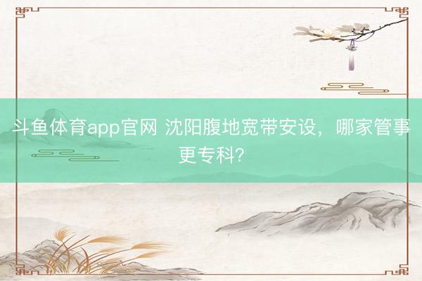 斗鱼体育app官网 沈阳腹地宽带安设，哪家管事更专科？