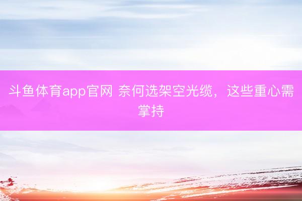 斗鱼体育app官网 奈何选架空光缆，这些重心需掌持